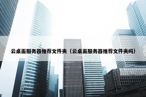 云桌面服务器推荐文件夹（云桌面服务器推荐文件夹吗）