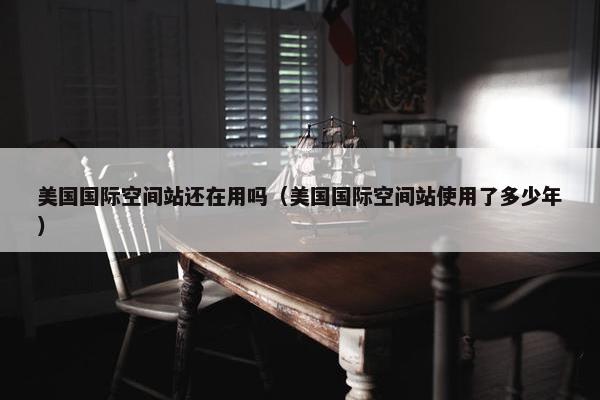 美国国际空间站还在用吗（美国国际空间站使用了多少年）