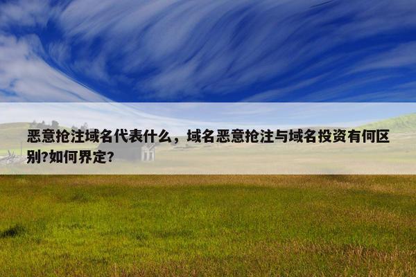 恶意抢注域名代表什么，域名恶意抢注与域名投资有何区别?如何界定?