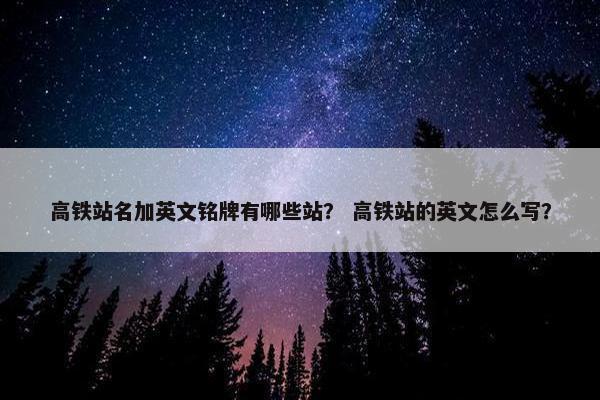 高铁站名加英文铭牌有哪些站？ 高铁站的英文怎么写？