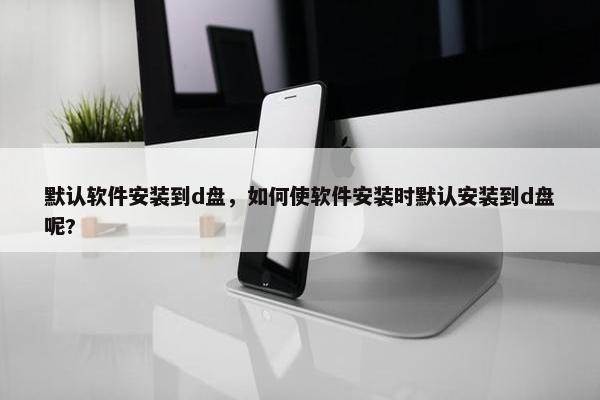 默认软件安装到d盘，如何使软件安装时默认安装到d盘呢?