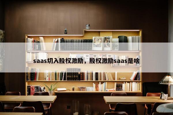 saas切入股权激励，股权激励saas是啥