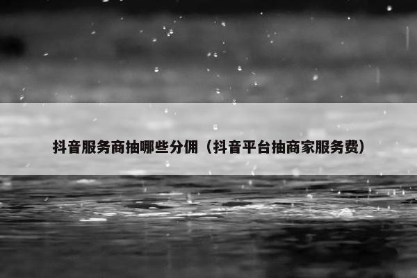 抖音服务商抽哪些分佣（抖音平台抽商家服务费）
