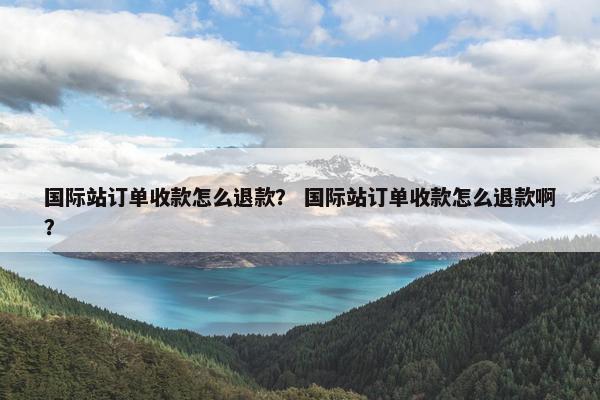 国际站订单收款怎么退款？ 国际站订单收款怎么退款啊？