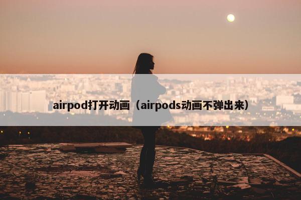 airpod打开动画（airpods动画不弹出来）
