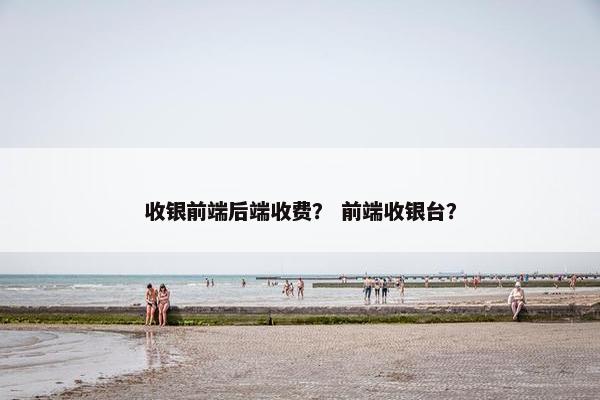 收银前端后端收费？ 前端收银台？