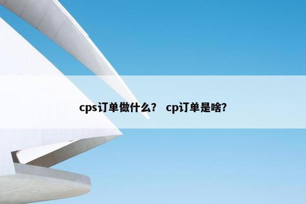 cps订单做什么？ cp订单是啥？