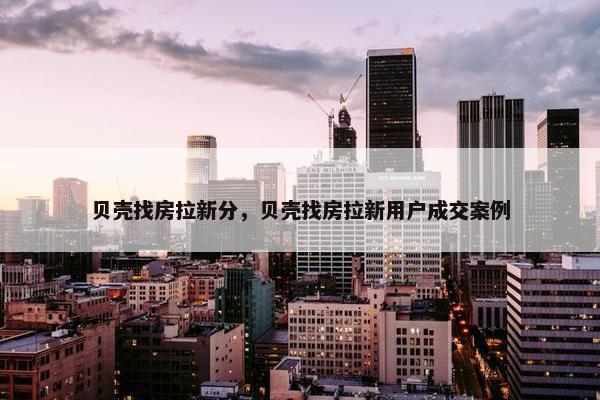 贝壳找房拉新分，贝壳找房拉新用户成交案例