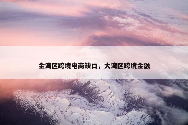 金湾区跨境电商缺口，大湾区跨境金融