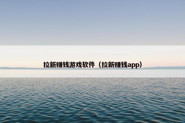拉新赚钱游戏软件（拉新赚钱app）