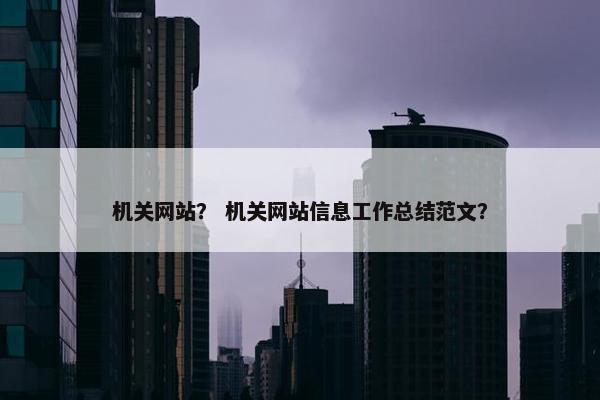 机关网站？ 机关网站信息工作总结范文？