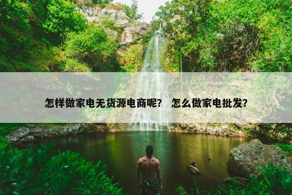 怎样做家电无货源电商呢？ 怎么做家电批发？