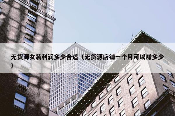 无货源女装利润多少合适（无货源店铺一个月可以赚多少）
