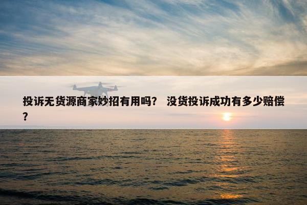 投诉无货源商家妙招有用吗？ 没货投诉成功有多少赔偿？