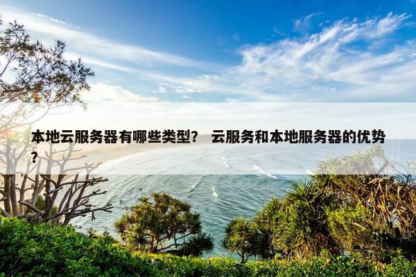 本地云服务器有哪些类型？ 云服务和本地服务器的优势？