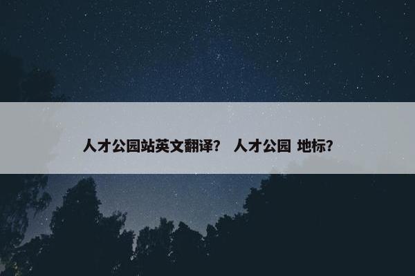 人才公园站英文翻译？ 人才公园 地标？