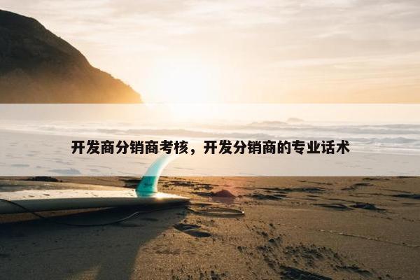 开发商分销商考核，开发分销商的专业话术