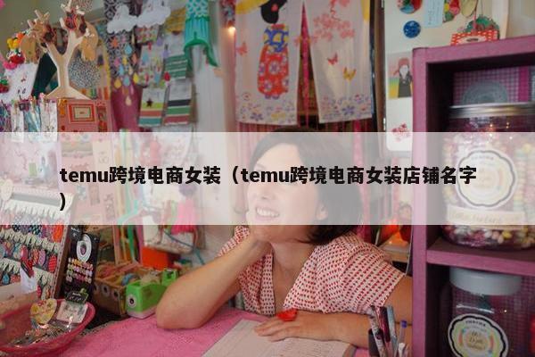 temu跨境电商女装（temu跨境电商女装店铺名字）