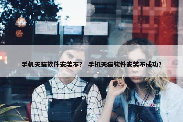 手机天猫软件安装不？ 手机天猫软件安装不成功？