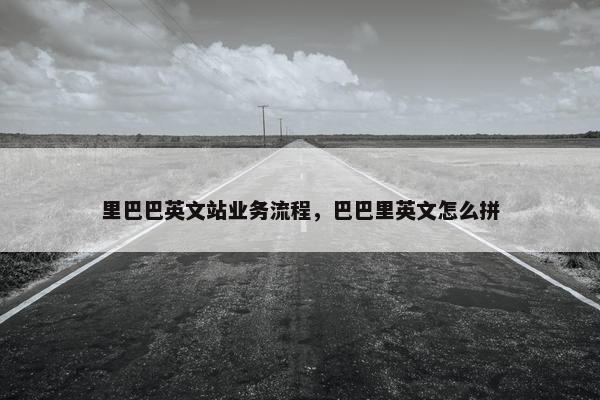 里巴巴英文站业务流程，巴巴里英文怎么拼
