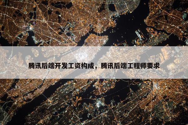 腾讯后端开发工资构成，腾讯后端工程师要求