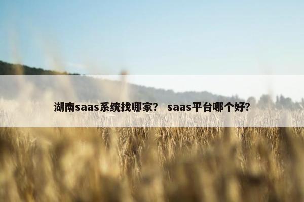 湖南saas系统找哪家？ saas平台哪个好？