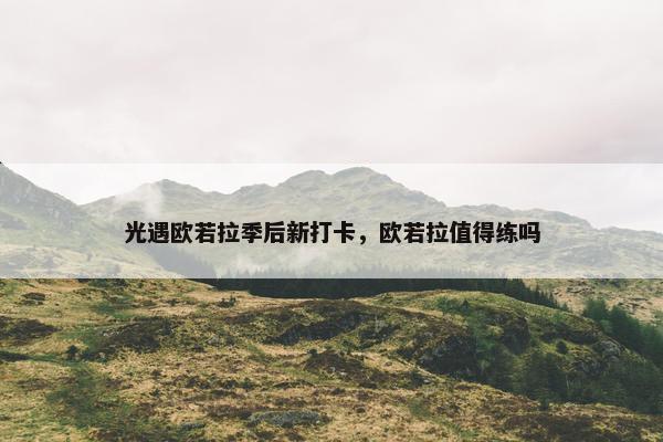 光遇欧若拉季后新打卡，欧若拉值得练吗