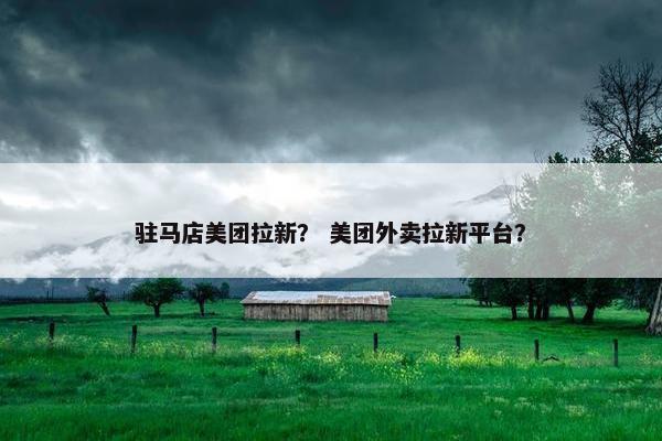 驻马店美团拉新？ 美团外卖拉新平台？
