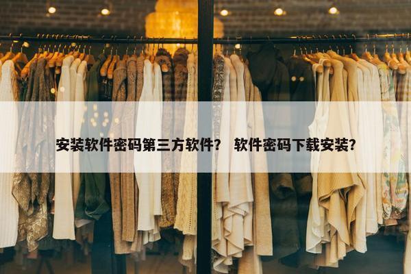 安装软件密码第三方软件？ 软件密码下载安装？