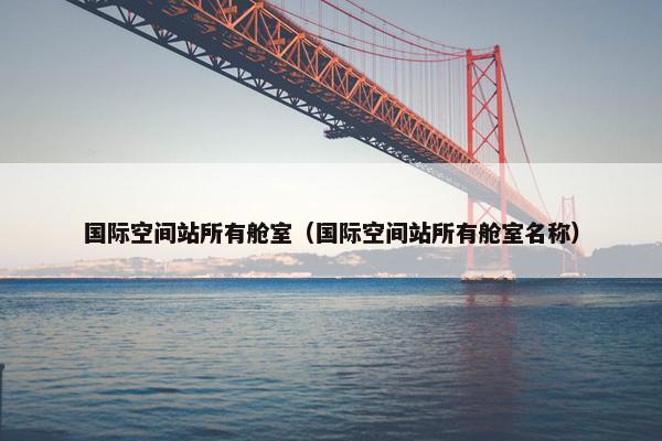 国际空间站所有舱室（国际空间站所有舱室名称）