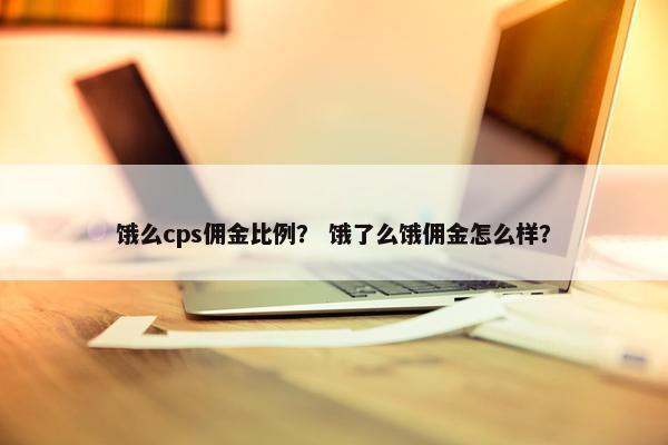 饿么cps佣金比例？ 饿了么饿佣金怎么样？