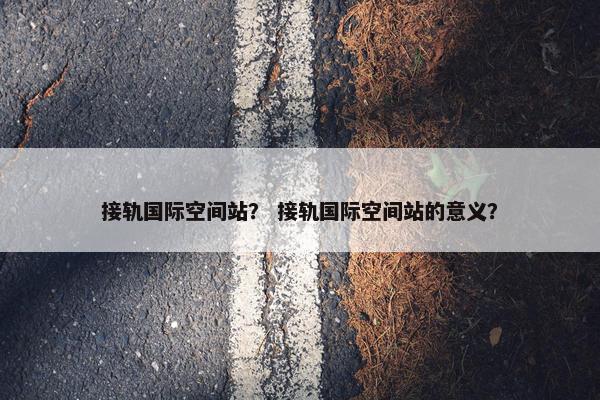 接轨国际空间站？ 接轨国际空间站的意义？