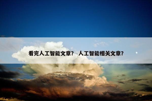 看完人工智能文章？ 人工智能相关文章？