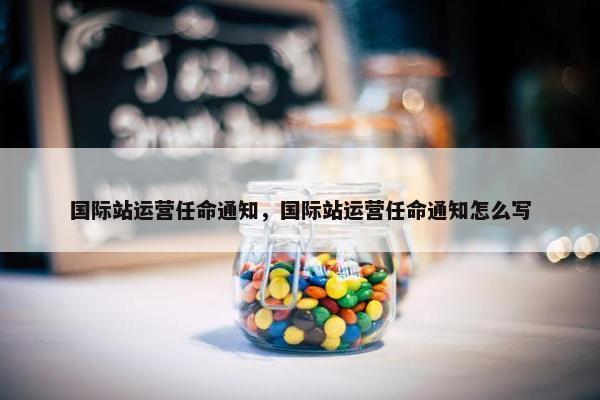 国际站运营任命通知，国际站运营任命通知怎么写