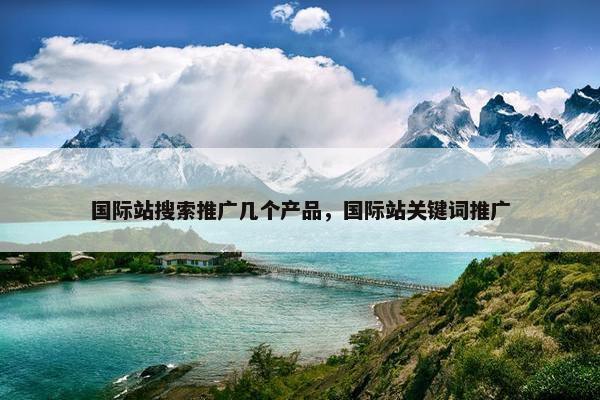 国际站搜索推广几个产品，国际站关键词推广