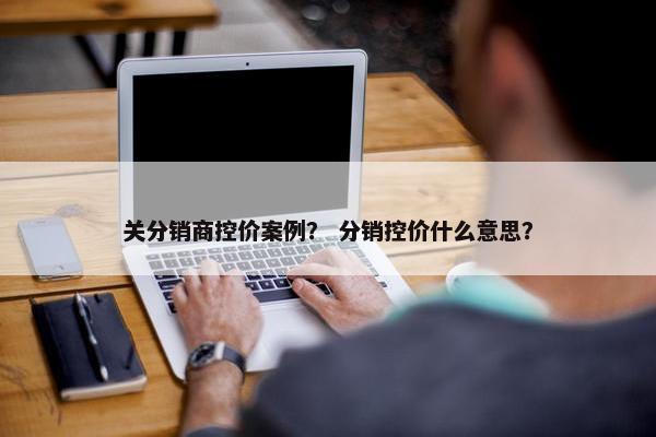 关分销商控价案例？ 分销控价什么意思？