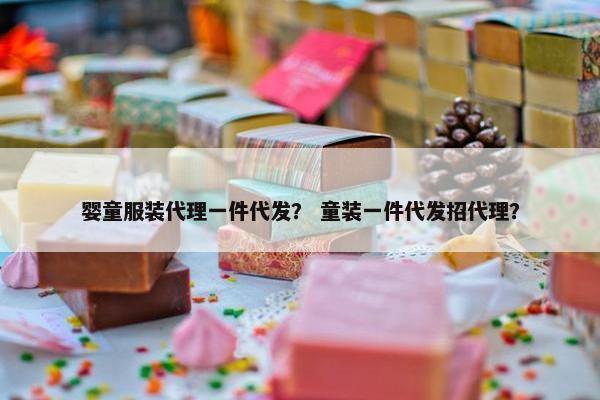 婴童服装代理一件代发？ 童装一件代发招代理？