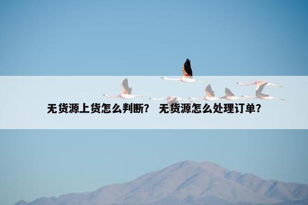 无货源上货怎么判断？ 无货源怎么处理订单？