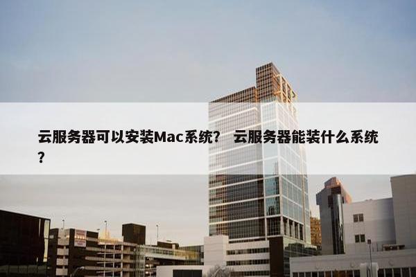 云服务器可以安装Mac系统？ 云服务器能装什么系统？