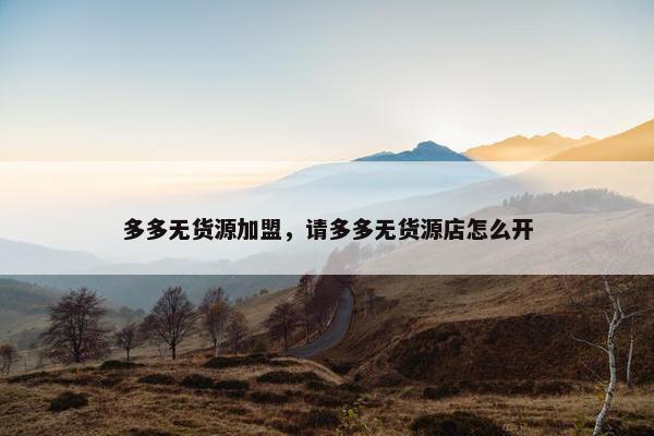多多无货源加盟，请多多无货源店怎么开
