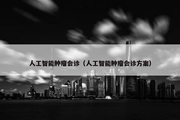 人工智能肿瘤会诊（人工智能肿瘤会诊方案）