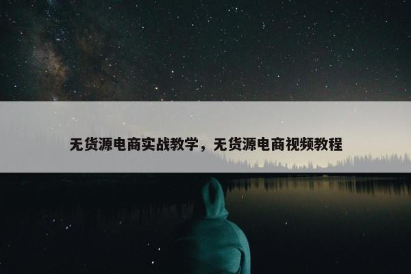 无货源电商实战教学，无货源电商视频教程