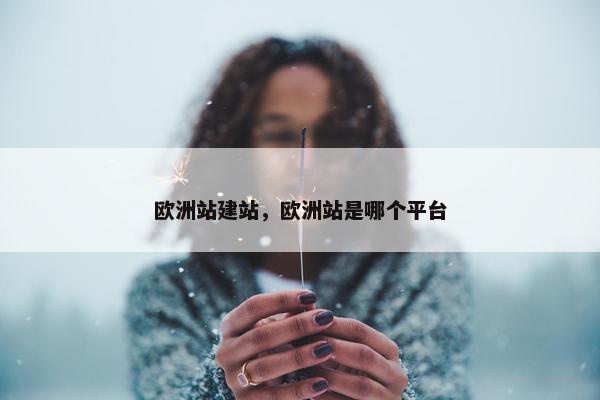 欧洲站建站，欧洲站是哪个平台
