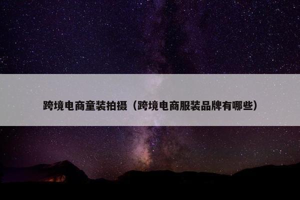 跨境电商童装拍摄（跨境电商服装品牌有哪些）