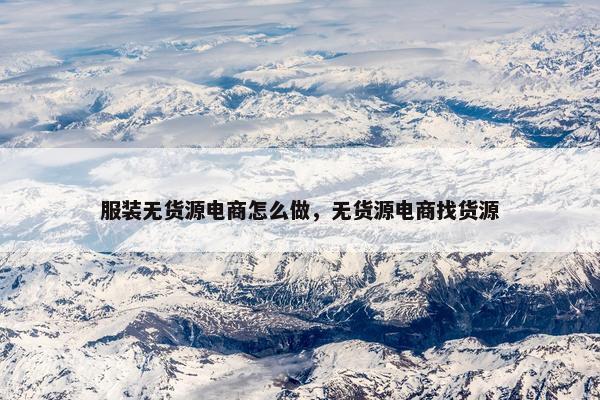 服装无货源电商怎么做，无货源电商找货源