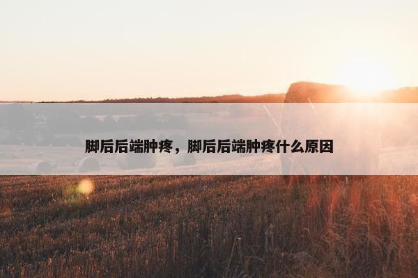 脚后后端肿疼，脚后后端肿疼什么原因