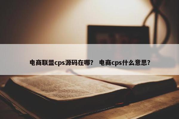 电商联盟cps源码在哪？ 电商cps什么意思？