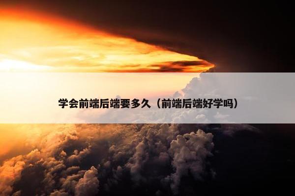 学会前端后端要多久（前端后端好学吗）