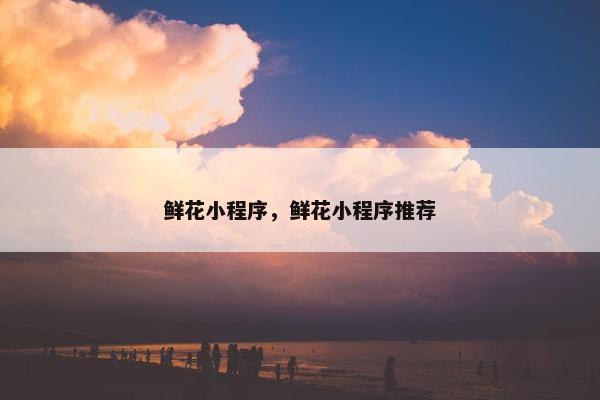 鲜花小程序，鲜花小程序推荐
