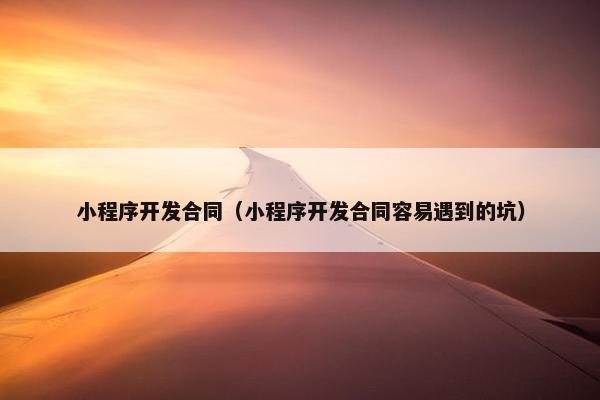 小程序开发合同（小程序开发合同容易遇到的坑）